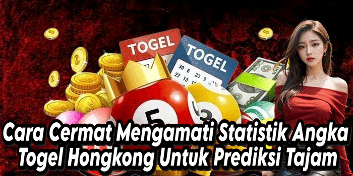 Cara Cermat Mengamati Statistik Angka Togel Hongkong Untuk Prediksi Tajam